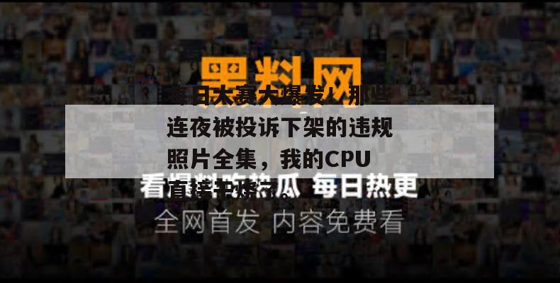 每日大赛大爆发!那些连夜被投诉下架的违规照片全集,我的CPU直接干烧了。