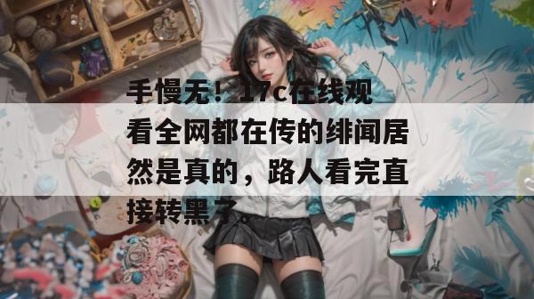手慢无!17c在线观看全网都在传的绯闻居然是真的,路人看完直接转黑了。
