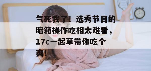 气死我了!选秀节目的暗箱操作吃相太难看,17c一起草带你吃个爽!