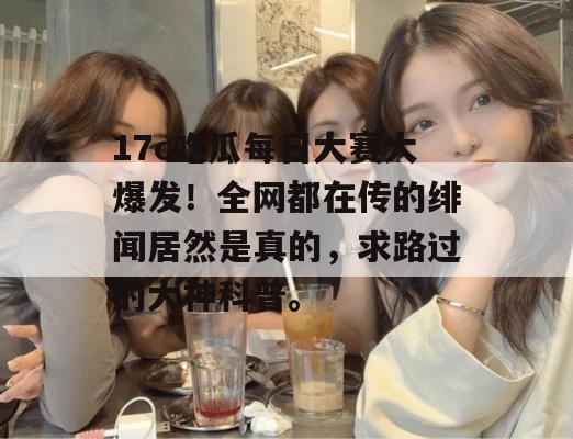 17c吃瓜每日大赛大爆发！全网都在传的绯闻居然是真的，求路过的大神科普。