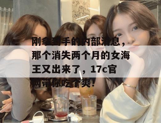 刚拿到手的内部消息，那个消失两个月的女海王又出来了，17c官网带你吃个爽！