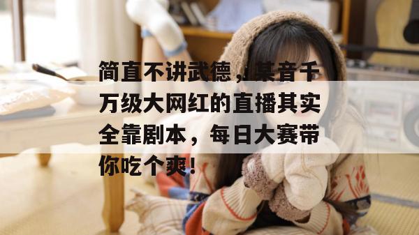 简直不讲武德，某音千万级大网红的直播其实全靠剧本，每日大赛带你吃个爽！