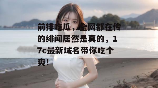 前排吃瓜，全网都在传的绯闻居然是真的，17c最新域名带你吃个爽！
