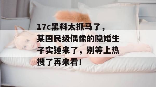 17c黑料太抓马了，某国民级偶像的隐婚生子实锤来了，别等上热搜了再来看！