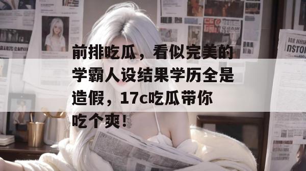 前排吃瓜，看似完美的学霸人设结果学历全是造假，17c吃瓜带你吃个爽！