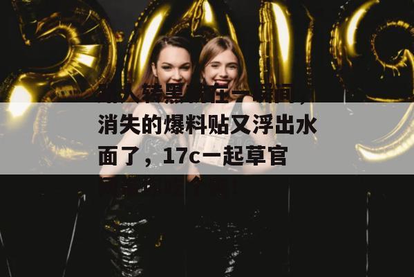 路人转黑就在一瞬间，消失的爆料贴又浮出水面了，17c一起草官网带你吃个爽！