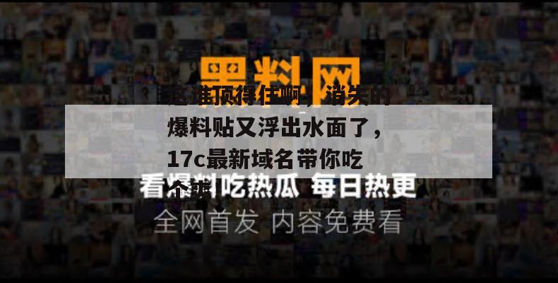 这谁顶得住啊，消失的爆料贴又浮出水面了，17c最新域名带你吃个爽！