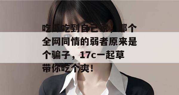 吃瓜吃到自己家，那个全网同情的弱者原来是个骗子，17c一起草带你吃个爽！